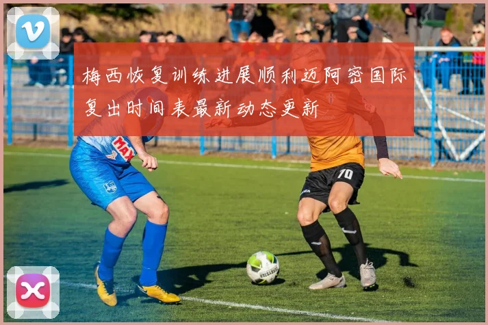 梅西恢复训练进展顺利迈阿密国际复出时间表最新动态更新
